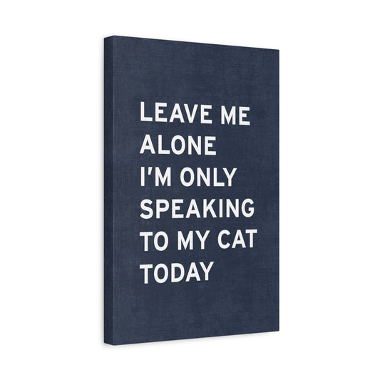 Leave Me Alone, I'm Only Speaking To My Cat Today Canvas Wall Art