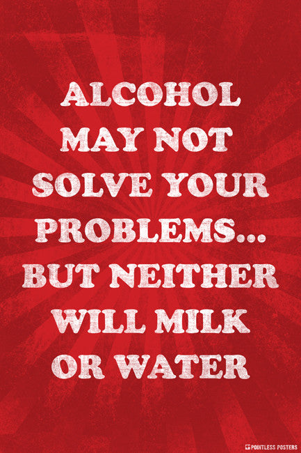 Alcohol May Not Solve Your Problems, But Neither Will Milk Or Water Poster
