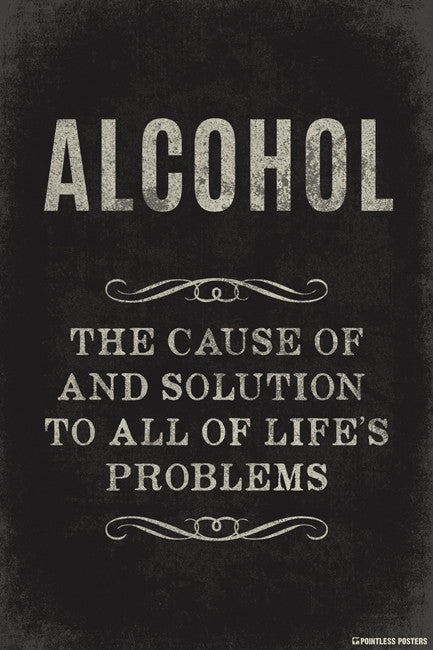 Alcohol The Cause Of And Solution To All Of Life's Problems Poster