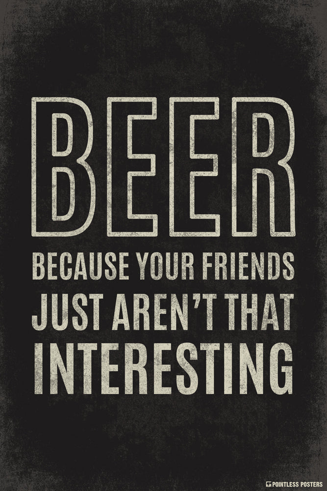 Beer...Because Your Friends Just Aren't That Interesting Poster