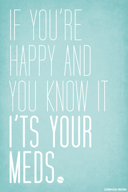 If You're Happy And You Know It, It's Your Meds Poster