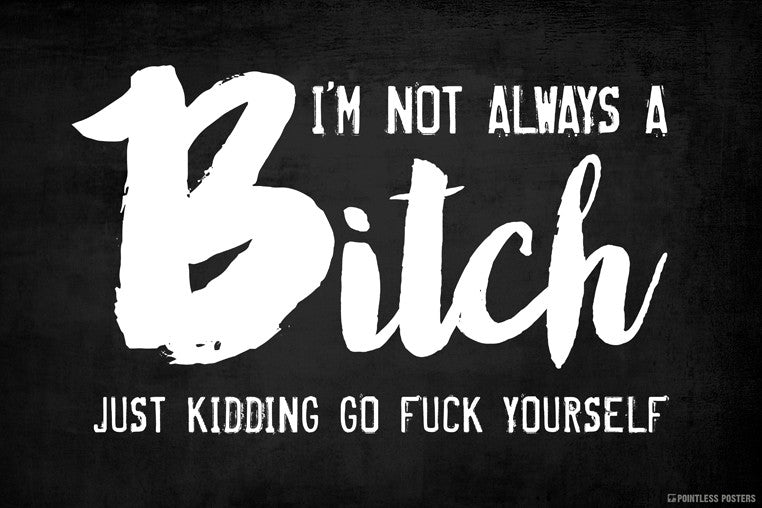 I'm Not Always A Bitch Just Kidding Go Fuck Yourself Poster