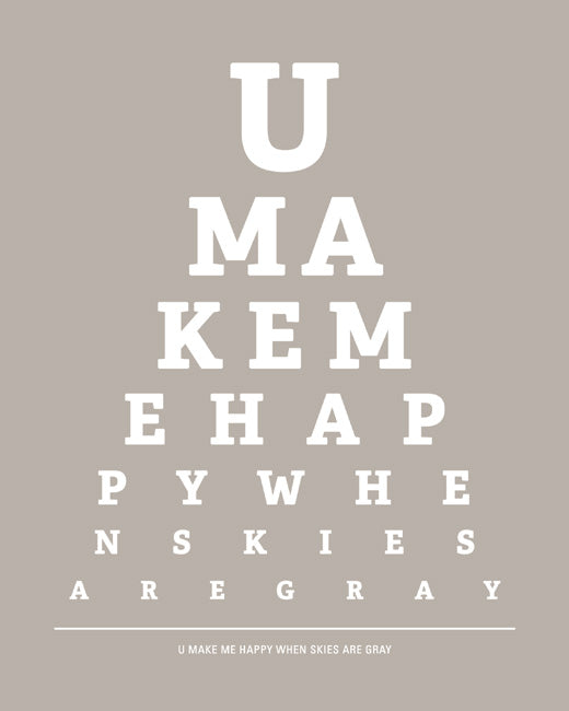 You Make Me Happy When Skies Are Gray, eye chart print (warm gray)